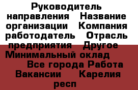 Руководитель направления › Название организации ­ Компания-работодатель › Отрасль предприятия ­ Другое › Минимальный оклад ­ 27 000 - Все города Работа » Вакансии   . Карелия респ.